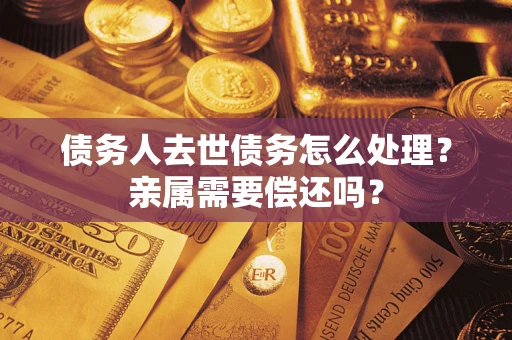 济南债务人去世债务怎么处理？亲属需要偿还吗？