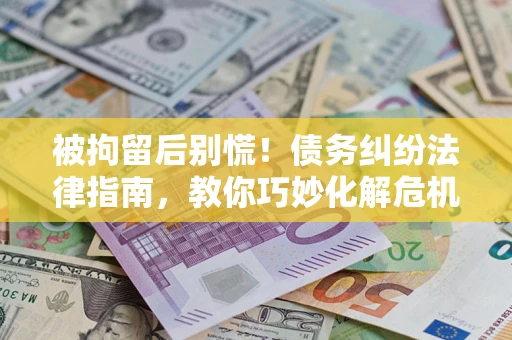 济南被拘留后别慌！债务纠纷法律指南，教你巧妙化解危机