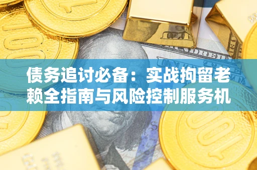 济南债务追讨必备：实战拘留老赖全指南与风险控制服务机构推荐